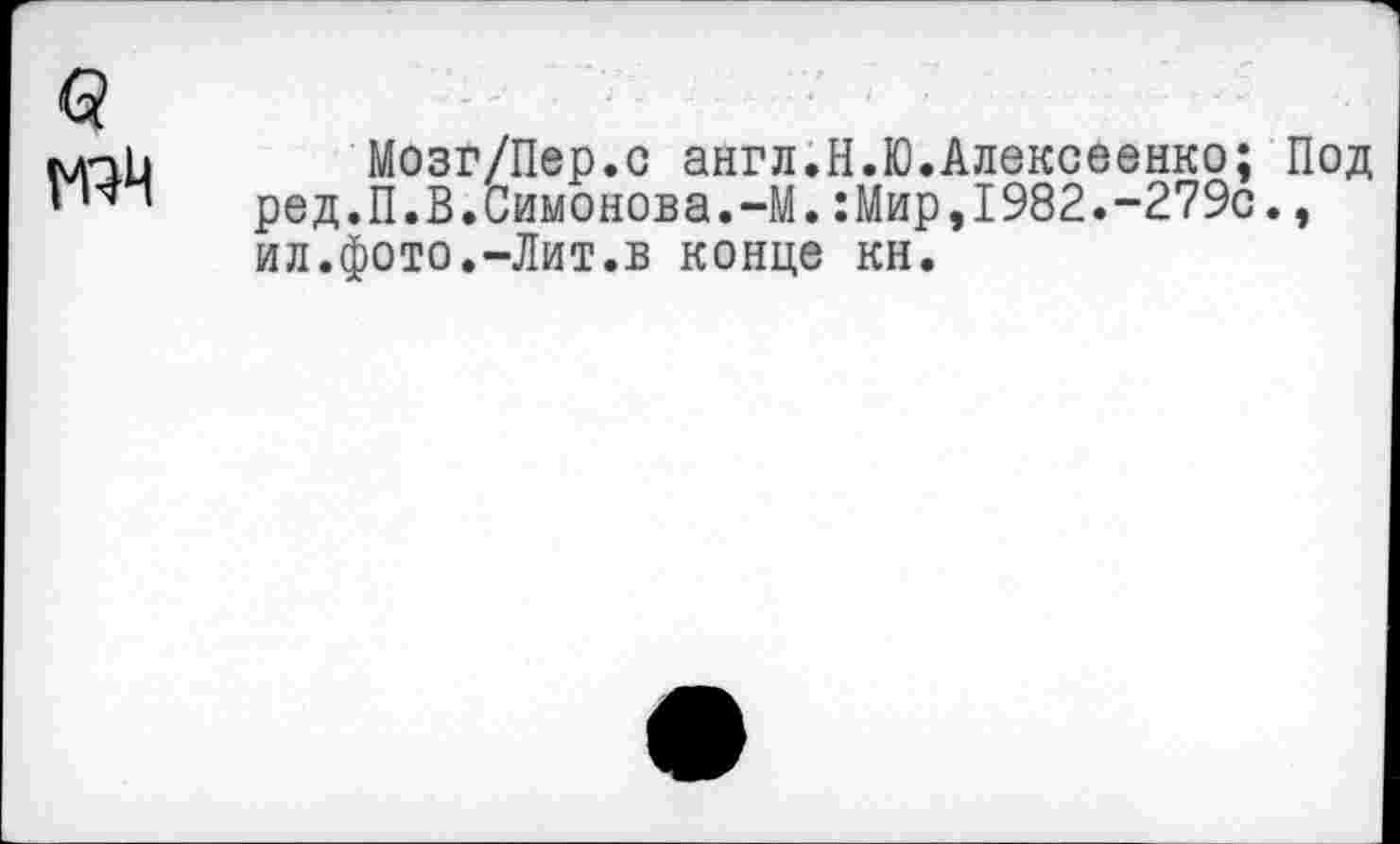 ﻿ф
ллпЬ Мозг/Пер.с англ.Н.Ю.Алексеенко; Под ‘	ред.П.В.Симонова.-М. :Мир,1982.-279с.,
ил.фото.-Лит.в конце кн.